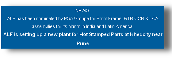 NEWS: 
ALF has been nominated by PSA Groupe for Front Frame, RTB CCB & LCA assemblies for its plants in India and Latin America.
ALF is setting up a new plant for Hot Stamped Parts at Khedcity near Pune
